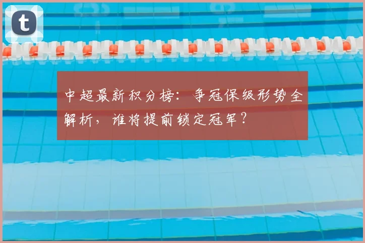 中超最新积分榜：争冠保级形势全解析，谁将提前锁定冠军？