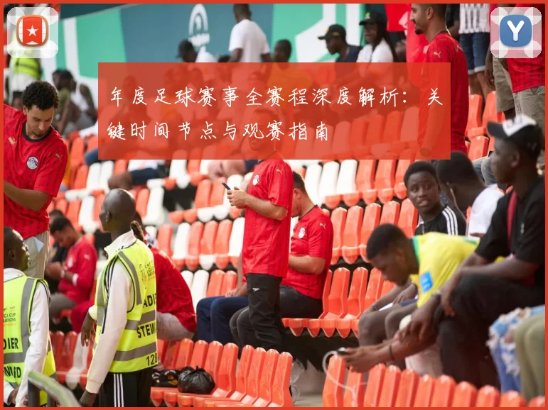 年度足球赛事全赛程深度解析：关键时间节点与观赛指南
