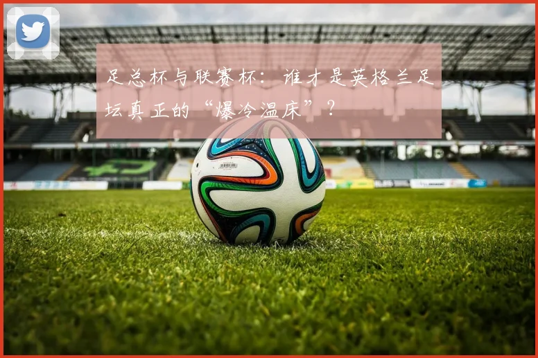 足总杯与联赛杯:谁才是英格兰足坛真正的“爆冷温床”?