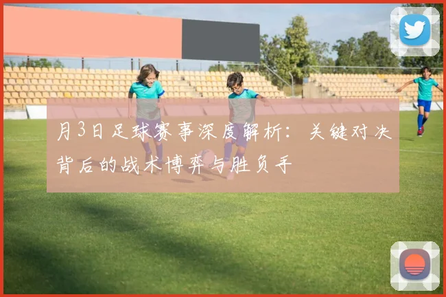 月3日足球赛事深度解析:关键对决背后的战术博弈与胜负手