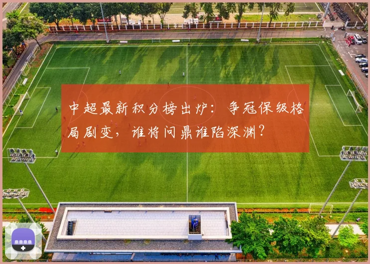中超最新积分榜出炉：争冠保级格局剧变，谁将问鼎谁陷深渊？