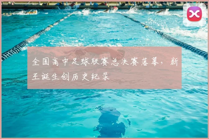 全国高中足球联赛总决赛落幕,新王诞生创历史纪录