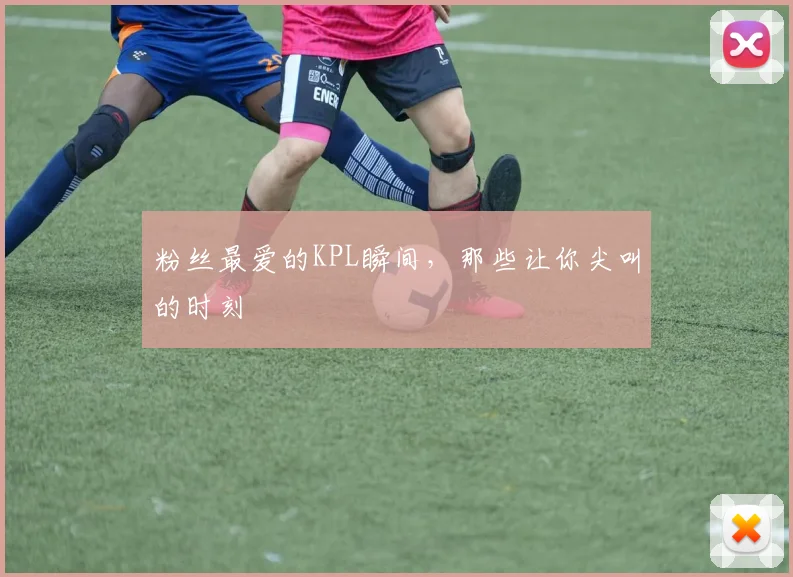 粉丝最爱的KPL瞬间，那些让你尖叫的时刻