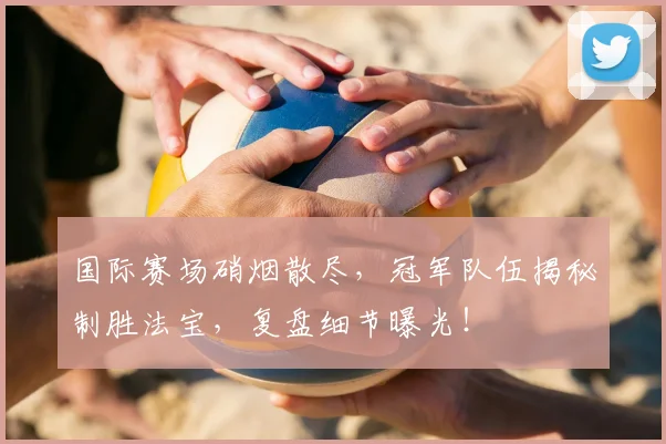 国际赛场硝烟散尽，冠军队伍揭秘制胜法宝，复盘细节曝光！