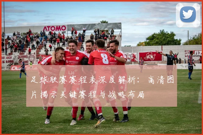 足球联赛赛程表深度解析：高清图片揭示关键赛程与战略布局