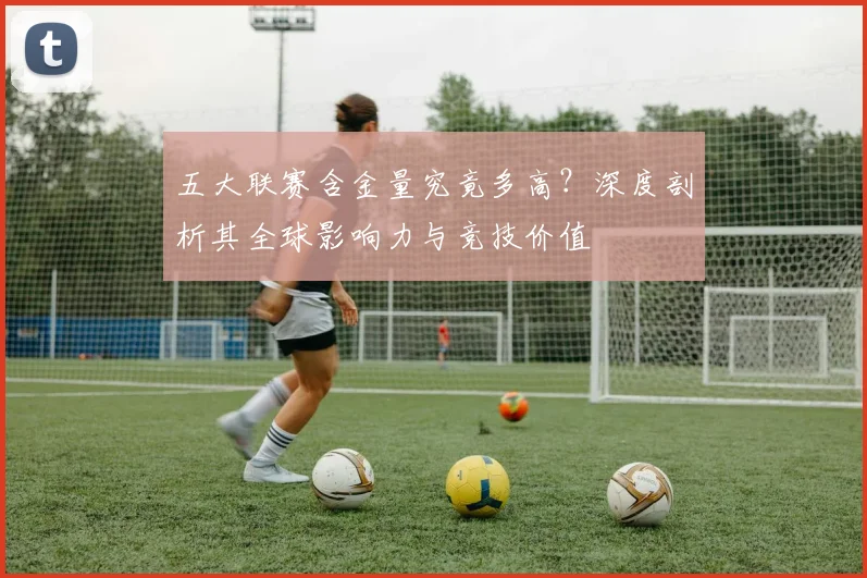 五大联赛含金量究竟多高？深度剖析其全球影响力与竞技价值