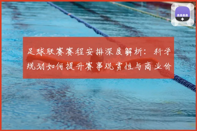 足球联赛赛程安排深度解析：科学规划如何提升赛事观赏性与商业价值