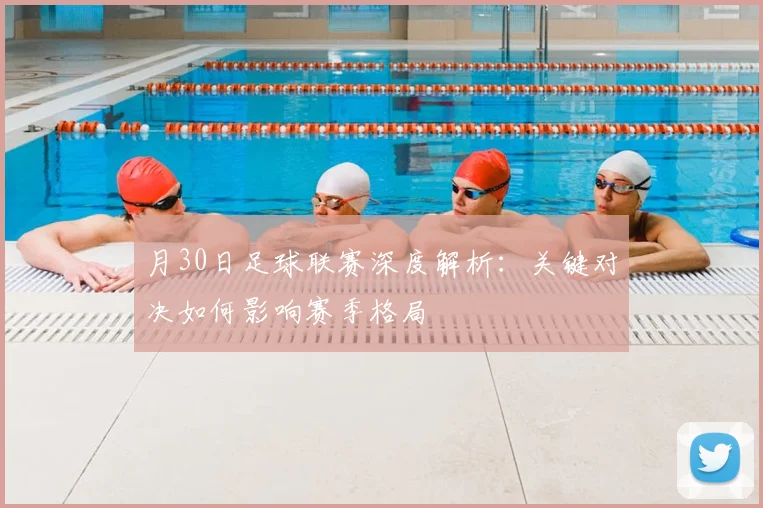 月30日足球联赛深度解析：关键对决如何影响赛季格局