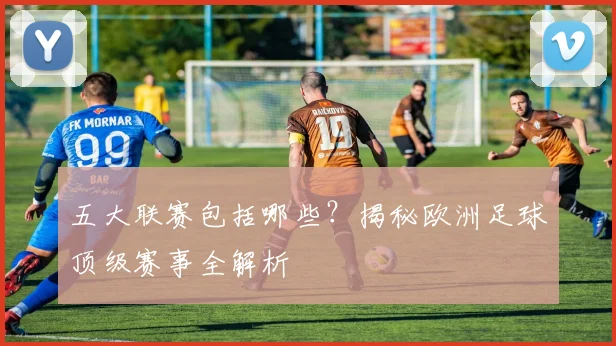 五大联赛包括哪些？揭秘欧洲足球顶级赛事全解析