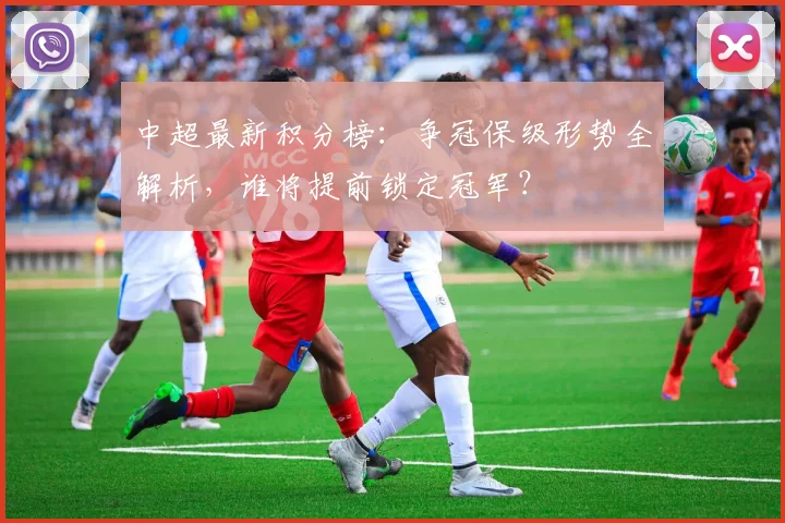 中超最新积分榜:争冠保级形势全解析,谁将提前锁定冠军?